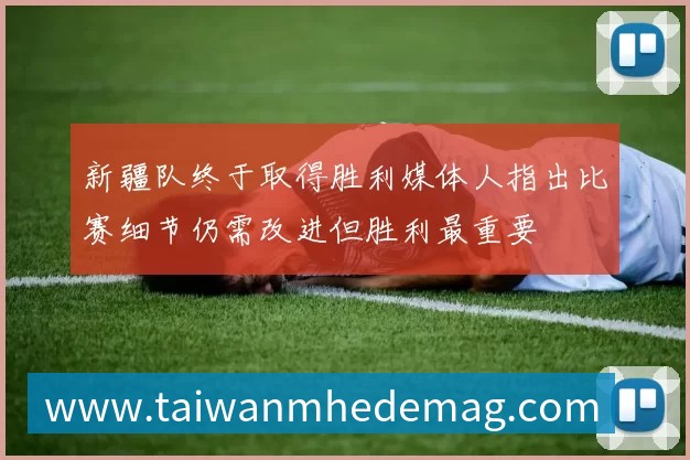 新疆队终于取得胜利媒体人指出比赛细节仍需改进但胜利最重要