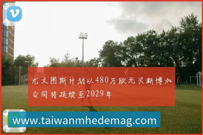 尤文图斯计划以480万欧元买断博加合同将延续至2029年